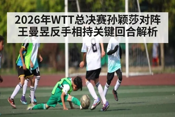 2026年WTT总决赛孙颖莎对阵王曼昱反手相持关键回合解析