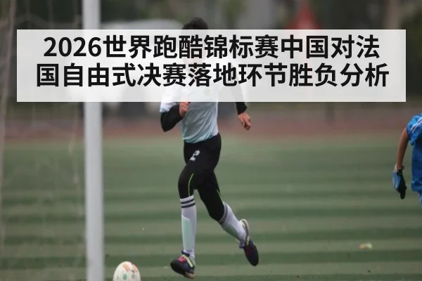 2026世界跑酷锦标赛中国对法国自由式决赛落地环节胜负分析