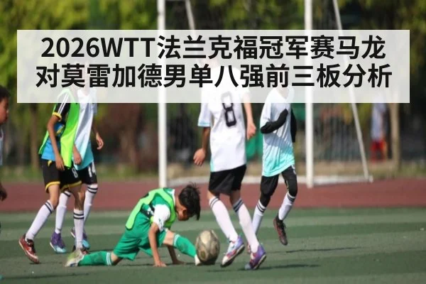 2026WTT法兰克福冠军赛马龙对莫雷加德男单八强前三板分析