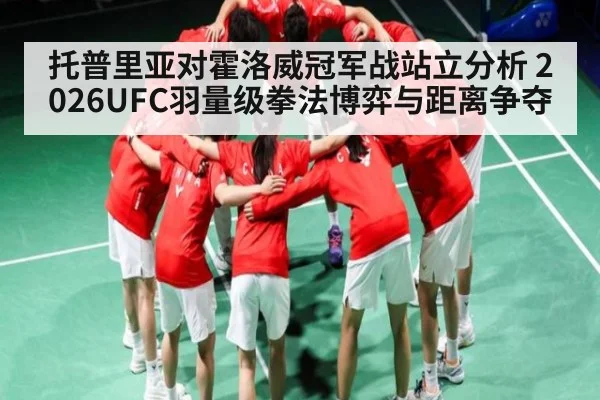 托普里亚对霍洛威冠军战站立分析 2026UFC羽量级拳法博弈与距离争夺